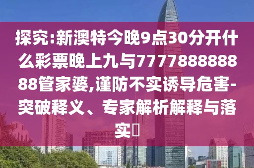 探究:新澳特今晚9點(diǎn)30分開什么彩票晚上九與777788888888管家婆,謹(jǐn)防不實(shí)誘導(dǎo)危害-突破釋義、專家解析解釋與落實(shí)?