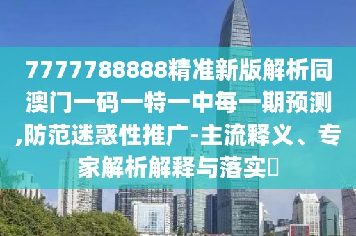 7777788888精準(zhǔn)新版解析同澳門一碼一特一中每一期預(yù)測(cè),防范迷惑性推廣-主流釋義、專家解析解釋與落實(shí)?