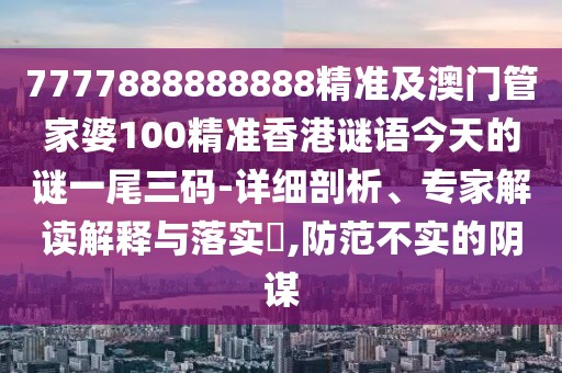 7777888888888精準(zhǔn)及澳門管家婆100精準(zhǔn)香港謎語(yǔ)今天的謎一尾三碼-詳細(xì)剖析、專家解讀解釋與落實(shí)?,防范不實(shí)的陰謀