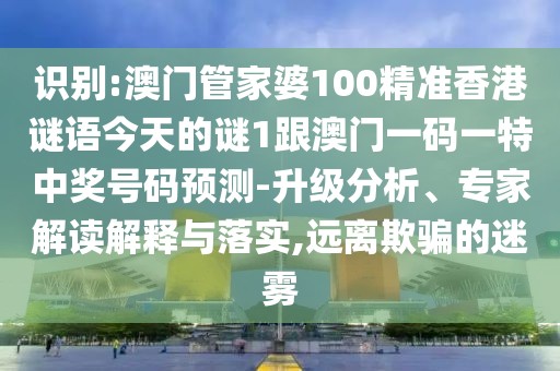 識(shí)別:澳門管家婆100精準(zhǔn)香港謎語今天的謎1跟澳門一碼一特中獎(jiǎng)號(hào)碼預(yù)測(cè)-升級(jí)分析、專家解讀解釋與落實(shí),遠(yuǎn)離欺騙的迷霧