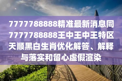 7777788888精準最新消息同7777788888王中王中王特區(qū)天順黑白生肖優(yōu)化解答、解釋與落實和留心虛假渲染