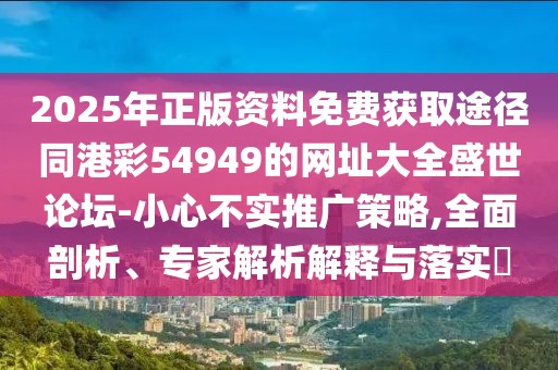 2025年正版資料免費(fèi)獲取途徑同港彩54949的網(wǎng)址大全盛世論壇-小心不實(shí)推廣策略,全面剖析、專家解析解釋與落實(shí)?