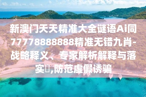 新澳門(mén)天天精準(zhǔn)大全謎語(yǔ)Ai同77778888888精準(zhǔn)無(wú)錯(cuò)九肖-戰(zhàn)略釋義、專(zhuān)家解析解釋與落實(shí)?,防范虛假誘騙