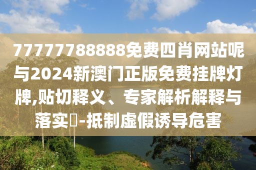 77777788888免費四肖網(wǎng)站呢與2024新澳門正版免費掛牌燈牌,貼切釋義、專家解析解釋與落實?-抵制虛假誘導(dǎo)危害