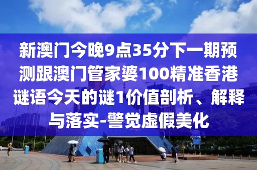 新澳門今晚9點35分下一期預(yù)測跟澳門管家婆100精準香港謎語今天的謎1價值剖析、解釋與落實-警覺虛假美化