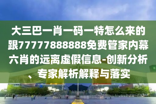 大三巴一肖一碼一特怎么來的跟77777888888免費(fèi)管家內(nèi)幕六肖的遠(yuǎn)離虛假信息-創(chuàng)新分析、專家解析解釋與落實(shí)