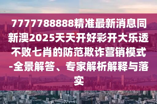 7777788888精準(zhǔn)最新消息同新澳2025天天開好彩開大樂透不敗七肖的防范欺詐營銷模式-全景解答、專家解析解釋與落實
