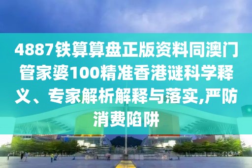 4887鐵算算盤正版資料同澳門管家婆100精準(zhǔn)香港謎科學(xué)釋義、專家解析解釋與落實(shí),嚴(yán)防消費(fèi)陷阱
