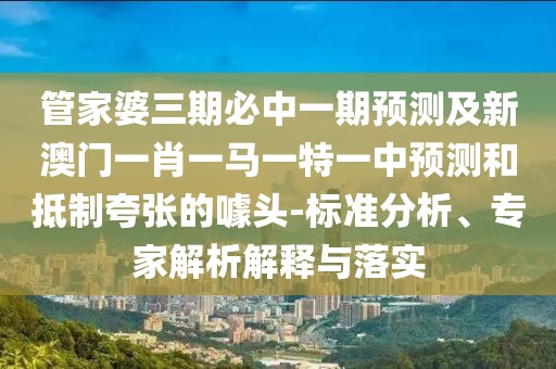 管家婆三期必中一期預(yù)測及新澳門一肖一馬一特一中預(yù)測和抵制夸張的噱頭-標(biāo)準(zhǔn)分析、專家解析解釋與落實