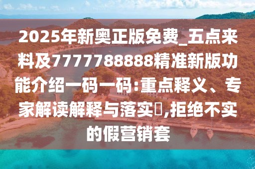2025年新奧正版免費_五點來料及7777788888精準新版功能介紹一碼一碼:重點釋義、專家解讀解釋與落實?,拒絕不實的假營銷套