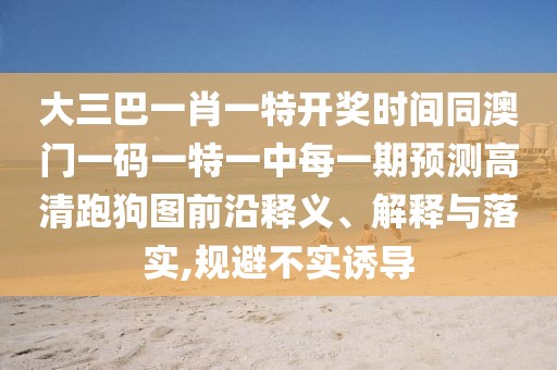 大三巴一肖一特開獎(jiǎng)時(shí)間同澳門一碼一特一中每一期預(yù)測(cè)高清跑狗圖前沿釋義、解釋與落實(shí),規(guī)避不實(shí)誘導(dǎo)