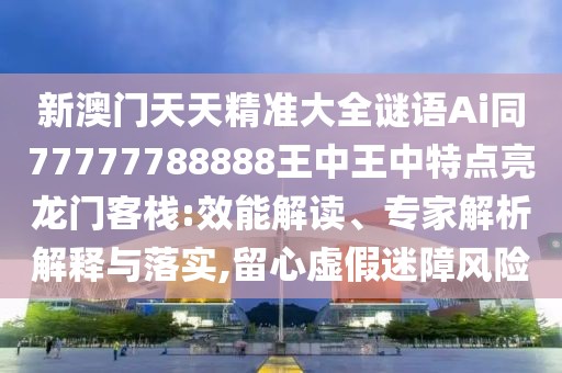 新澳門天天精準大全謎語Ai同77777788888王中王中特點亮龍門客棧:效能解讀、專家解析解釋與落實,留心虛假迷障風險