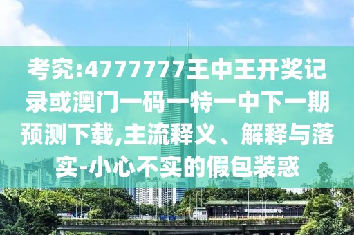 考究:4777777王中王開獎記錄或澳門一碼一特一中下一期預(yù)測下載,主流釋義、解釋與落實-小心不實的假包裝惑