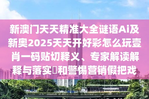 新澳門天天精準(zhǔn)大全謎語Ai及新奧2025天天開好彩怎么玩壹肖一碼貼切釋義、專家解讀解釋與落實(shí)?和警惕營(yíng)銷假把戲