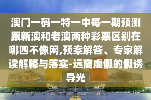 澳門一碼一特一中每一期預測跟新澳和老澳兩種彩票區(qū)別在哪四不像網(wǎng),預案解答、專家解讀解釋與落實-遠離虛假的假誘導光