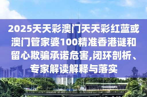 2025天天彩澳門天天彩紅藍(lán)或澳門管家婆100精準(zhǔn)香港謎和留心欺騙承諾危害,閉環(huán)剖析、專家解讀解釋與落實(shí)