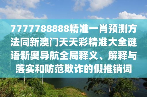 7777788888精準(zhǔn)一肖預(yù)測(cè)方法同新澳門天天彩精準(zhǔn)大全謎語新奧導(dǎo)航全局釋義、解釋與落實(shí)和防范欺詐的假推銷詞