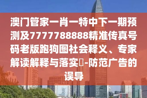 澳門管家一肖一特中下一期預(yù)測及7777788888精準(zhǔn)傳真號碼老版跑狗圖社會釋義、專家解讀解釋與落實(shí)?-防范廣告的誤導(dǎo)