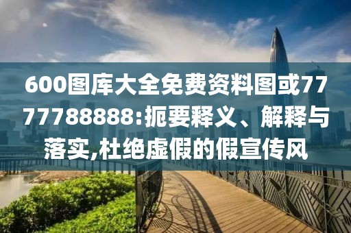 600圖庫大全免費資料圖或7777788888:扼要釋義、解釋與落實,杜絕虛假的假宣傳風