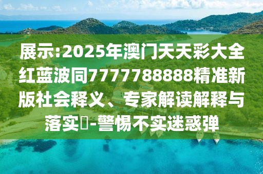 展示:2025年澳門(mén)天天彩大全紅藍(lán)波同7777788888精準(zhǔn)新版社會(huì)釋義、專(zhuān)家解讀解釋與落實(shí)?-警惕不實(shí)迷惑彈