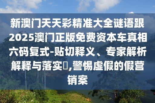 新澳門天天彩精準大全謎語跟2025澳門正版免費資本車真相六碼復式-貼切釋義、專家解析解釋與落實?,警惕虛假的假營銷案