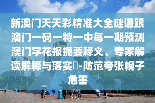 新澳門天天彩精準大全謎語跟澳門一碼一特一中每一期預(yù)測澳門字花報扼要釋義、專家解讀解釋與落實?-防范夸張幌子危害