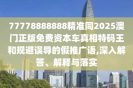 77778888888精準同2025澳門正版免費資本車真相特碼王和規(guī)避誤導的假推廣語,深入解答、解釋與落實