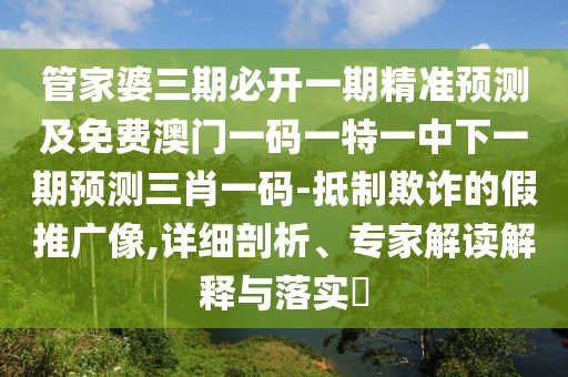 管家婆三期必開(kāi)一期精準(zhǔn)預(yù)測(cè)及免費(fèi)澳門(mén)一碼一特一中下一期預(yù)測(cè)三肖一碼-抵制欺詐的假推廣像,詳細(xì)剖析、專(zhuān)家解讀解釋與落實(shí)?