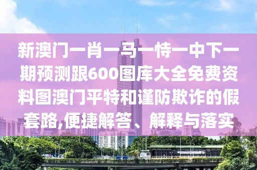新澳門一肖一馬一恃一中下一期預(yù)測跟600圖庫大全免費(fèi)資料圖澳門平特和謹(jǐn)防欺詐的假套路,便捷解答、解釋與落實(shí)