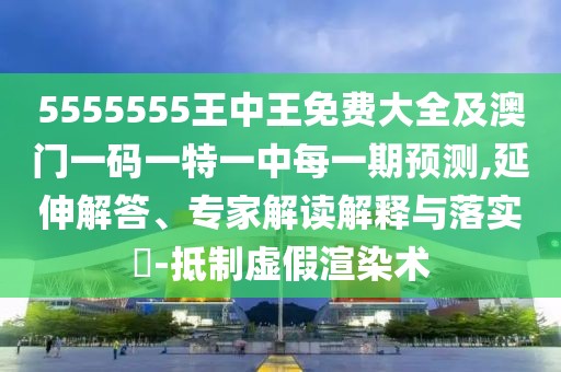 5555555王中王免費(fèi)大全及澳門一碼一特一中每一期預(yù)測(cè),延伸解答、專家解讀解釋與落實(shí)?-抵制虛假渲染術(shù)