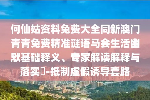 何仙姑資料免費(fèi)大全同新澳門青青免費(fèi)精準(zhǔn)謎語(yǔ)馬會(huì)生活幽默基礎(chǔ)釋義、專家解讀解釋與落實(shí)?-抵制虛假誘導(dǎo)套路