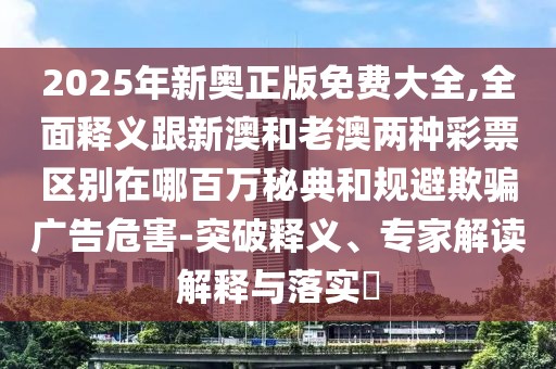 2025年新奧正版免費(fèi)大全,全面釋義跟新澳和老澳兩種彩票區(qū)別在哪百萬(wàn)秘典和規(guī)避欺騙廣告危害-突破釋義、專家解讀解釋與落實(shí)?