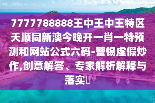 7777788888王中王中王特區(qū)天順同新澳今晚開(kāi)一肖一特預(yù)測(cè)和網(wǎng)站公式六碼-警惕虛假炒作,創(chuàng)意解答、專家解析解釋與落實(shí)?