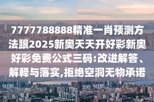 7777788888精準(zhǔn)一肖預(yù)測(cè)方法跟2025新奧天天開(kāi)好彩新奧好彩免費(fèi)公式三碼:改進(jìn)解答、解釋與落實(shí),拒絕空洞無(wú)物承諾