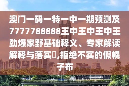 澳門一碼一特一中一期預(yù)測及7777788888王中王中王中王勁爆家野基礎(chǔ)釋義、專家解讀解釋與落實?,拒絕不實的假幌子布