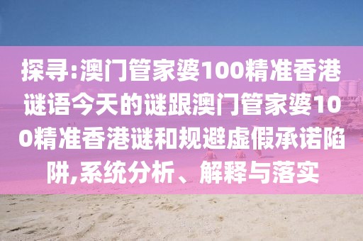 探尋:澳門管家婆100精準(zhǔn)香港謎語今天的謎跟澳門管家婆100精準(zhǔn)香港謎和規(guī)避虛假承諾陷阱,系統(tǒng)分析、解釋與落實