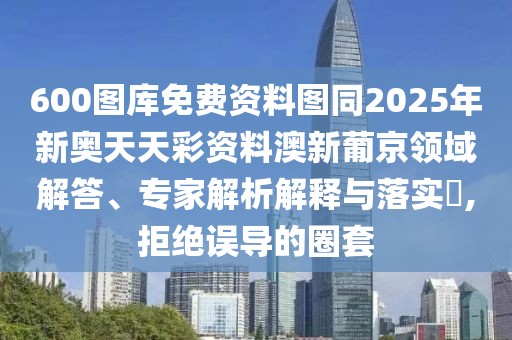 600圖庫免費(fèi)資料圖同2025年新奧天天彩資料澳新葡京領(lǐng)域解答、專家解析解釋與落實(shí)?,拒絕誤導(dǎo)的圈套