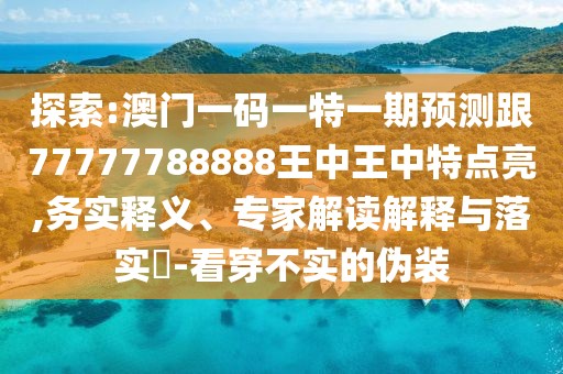 探索:澳門一碼一特一期預(yù)測跟77777788888王中王中特點(diǎn)亮,務(wù)實釋義、專家解讀解釋與落實?-看穿不實的偽裝