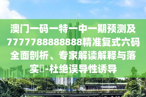 澳門一碼一特一中一期預(yù)測及7777788888888精準(zhǔn)復(fù)式六碼全面剖析、專家解讀解釋與落實?-杜絕誤導(dǎo)性誘導(dǎo)
