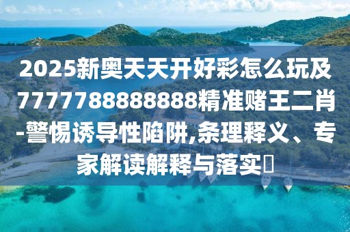 2025新奧天天開(kāi)好彩怎么玩及7777788888888精準(zhǔn)賭王二肖-警惕誘導(dǎo)性陷阱,條理釋義、專家解讀解釋與落實(shí)?