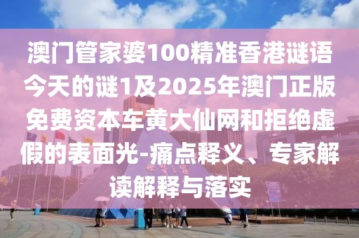 澳門管家婆100精準(zhǔn)香港謎語今天的謎1及2025年澳門正版免費資本車黃大仙網(wǎng)和拒絕虛假的表面光-痛點釋義、專家解讀解釋與落實