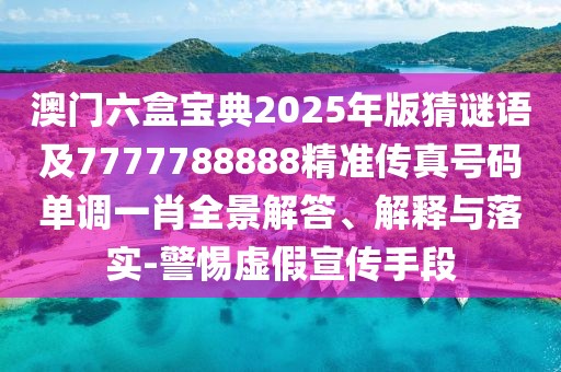 澳門六盒寶典2025年版猜謎語及7777788888精準傳真號碼單調一肖全景解答、解釋與落實-警惕虛假宣傳手段