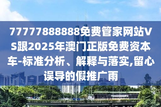 77777888888免費管家網(wǎng)站VS跟2025年澳門正版免費資本車-標準分析、解釋與落實,留心誤導的假推廣雨