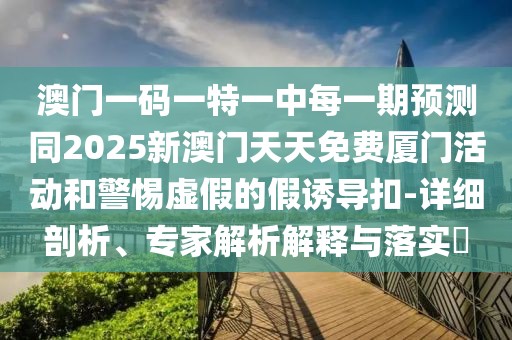 澳門一碼一特一中每一期預(yù)測同2025新澳門天天免費廈門活動和警惕虛假的假誘導(dǎo)扣-詳細剖析、專家解析解釋與落實?