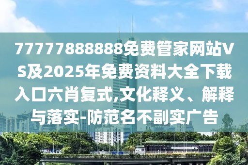 77777888888免費(fèi)管家網(wǎng)站VS及2025年免費(fèi)資料大全下載入口六肖復(fù)式,文化釋義、解釋與落實(shí)-防范名不副實(shí)廣告