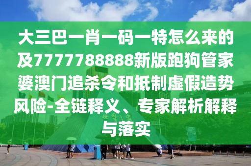 大三巴一肖一碼一特怎么來(lái)的及7777788888新版跑狗管家婆澳門追殺令和抵制虛假造勢(shì)風(fēng)險(xiǎn)-全鏈釋義、專家解析解釋與落實(shí)