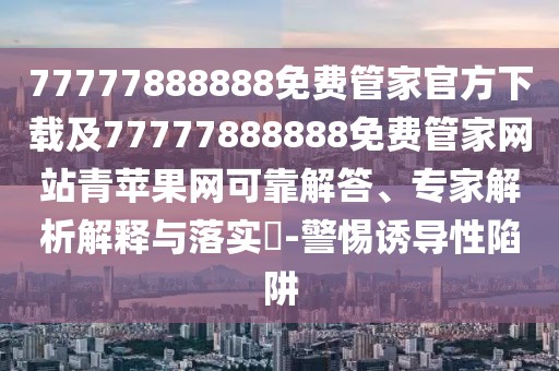 77777888888免費管家官方下載及77777888888免費管家網(wǎng)站青蘋果網(wǎng)可靠解答、專家解析解釋與落實?-警惕誘導性陷阱