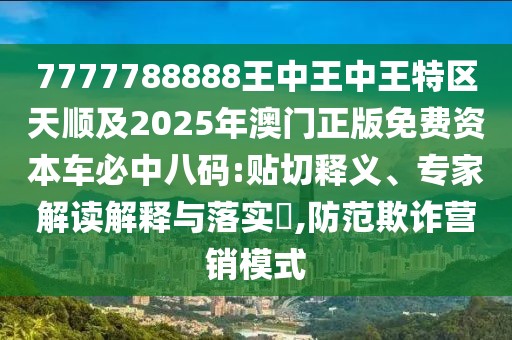 7777788888王中王中王特區(qū)天順及2025年澳門正版免費(fèi)資本車必中八碼:貼切釋義、專家解讀解釋與落實(shí)?,防范欺詐營銷模式
