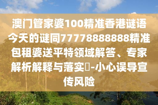 澳門(mén)管家婆100精準(zhǔn)香港謎語(yǔ)今天的謎同77778888888精準(zhǔn)包租婆送平特領(lǐng)域解答、專(zhuān)家解析解釋與落實(shí)?-小心誤導(dǎo)宣傳風(fēng)險(xiǎn)