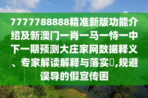 7777788888精準新版功能介紹及新澳門一肖一馬一恃一中下一期預測大莊家網數據釋義、專家解讀解釋與落實?,規(guī)避誤導的假宣傳困